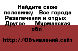 Найдите свою половинку - Все города Развлечения и отдых » Другое   . Мурманская обл.